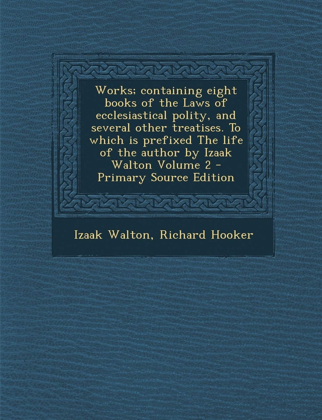 Works; Containing Eight Books of the Laws of Ecclesiastical Polity, and Several Other Treatises. to Which Is Prefixed the Life of the Author by Izaak