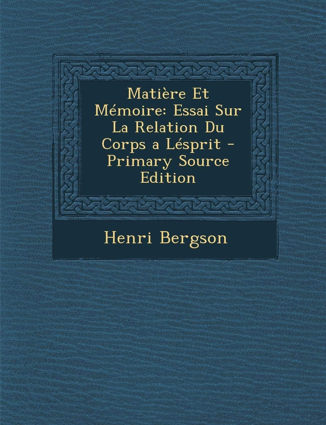 Matière Et Mémoire Essai Sur la Relation Du Corps a Lésprit - Primary Source Edition