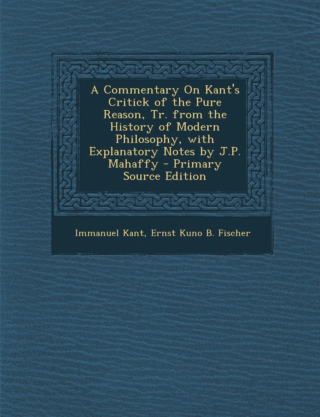 A Commentary on Kant's Critick of the Pure Reason, Tr. from the History of Modern Philosophy, with Explanatory Notes by J. P. Mahaffy - Primary Source