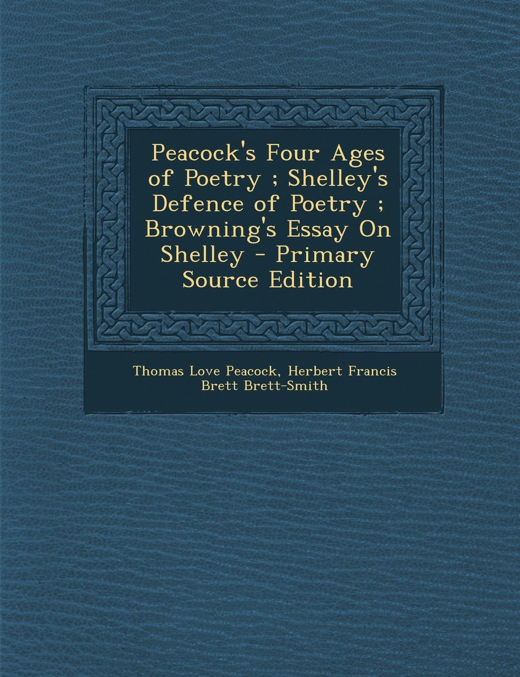 Peacock's Four Ages of Poetry; Shelley's Defence of Poetry; Browning's Essay on Shelley - Primary Source Edition