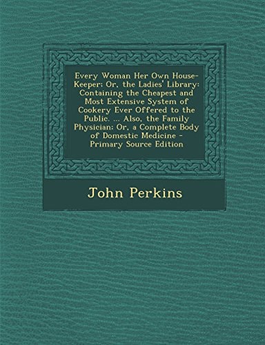 Every Woman Her Own House-Keeper; Or, the Ladies' Library Containing the Cheapest and Most Extensive System of Cookery Ever Offered to the Public