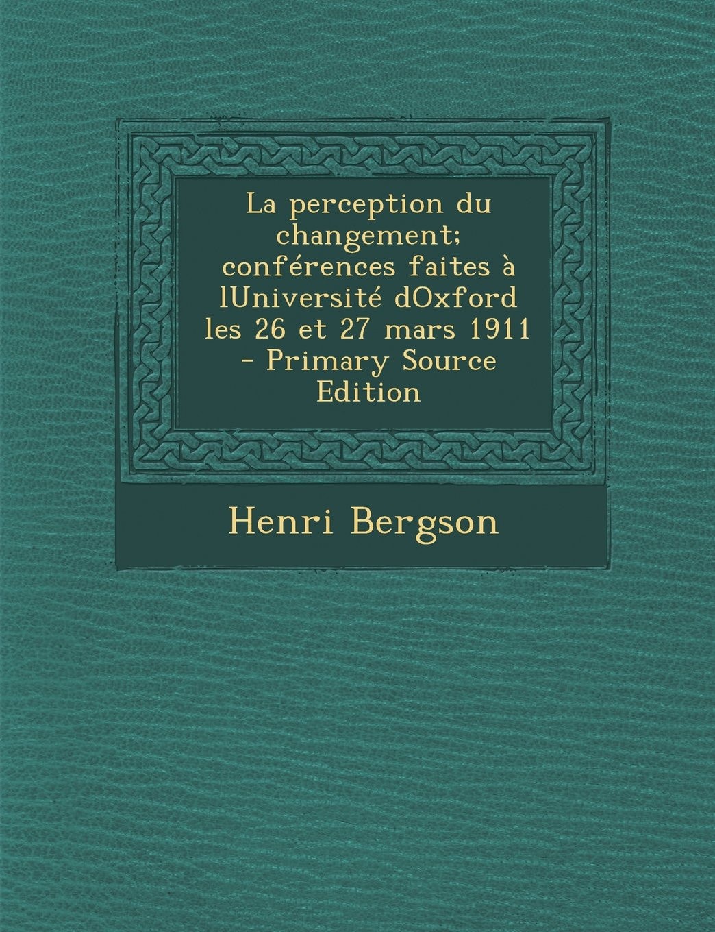 La Perception Du Changement; Conférences Faites À Luniversité Doxford Les 26 Et 27 Mars 1911 - Primary Source Edition