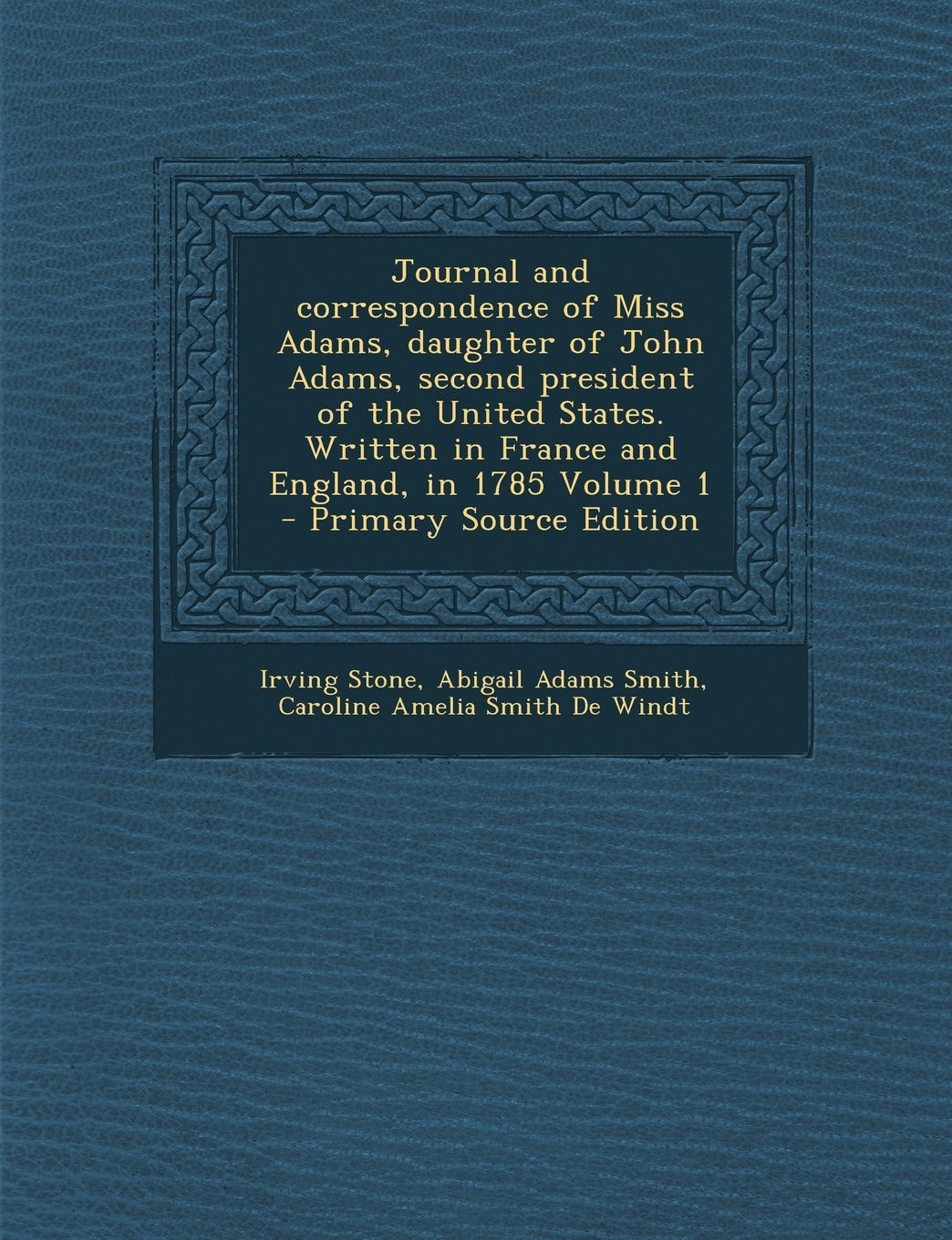 Journal and Correspondence of Miss Adams, Daughter of John Adams, Second President of the United States. Written in France and England, in 1785 Volume