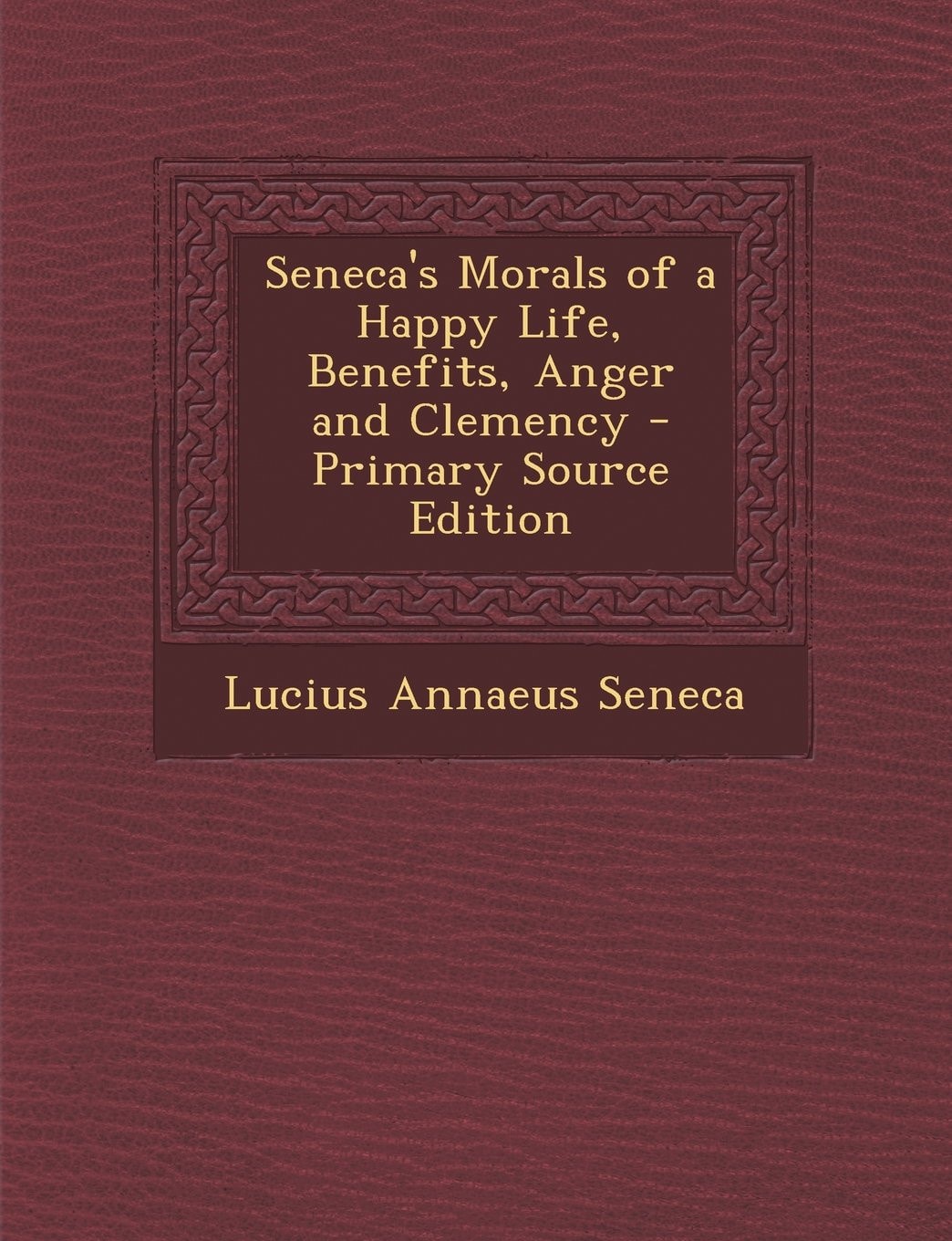 Seneca's Morals Of a Happy Life, Benefits, Anger and Clemency - Primary Source Edition