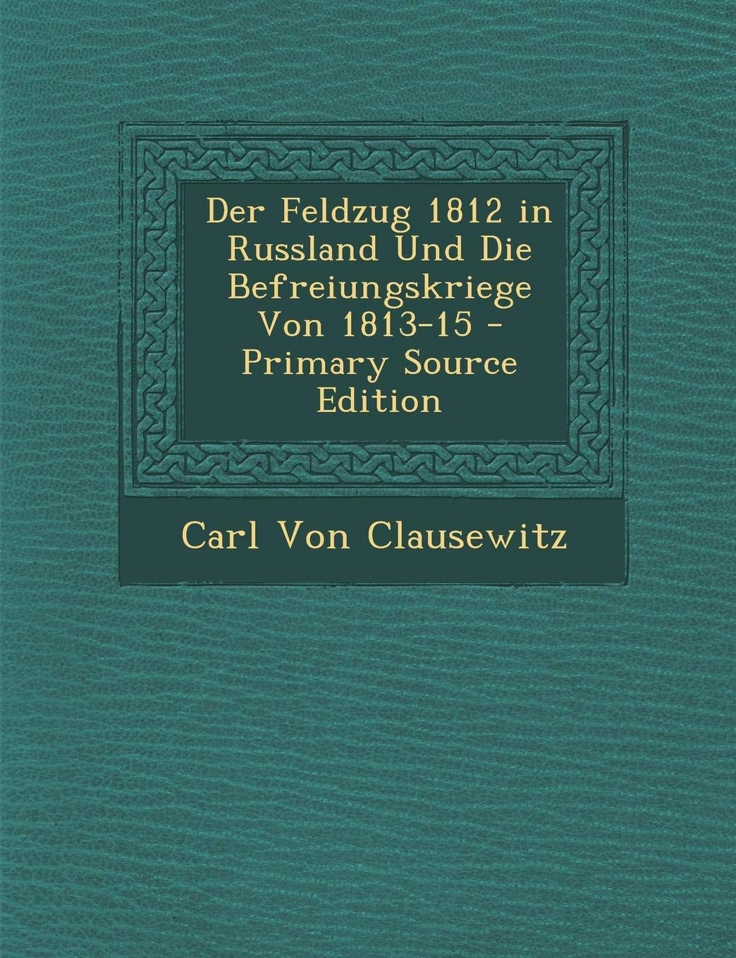Der Feldzug 1812 in Russland und Die Befreiungskriege Von 1813-15 - Primary Source Edition