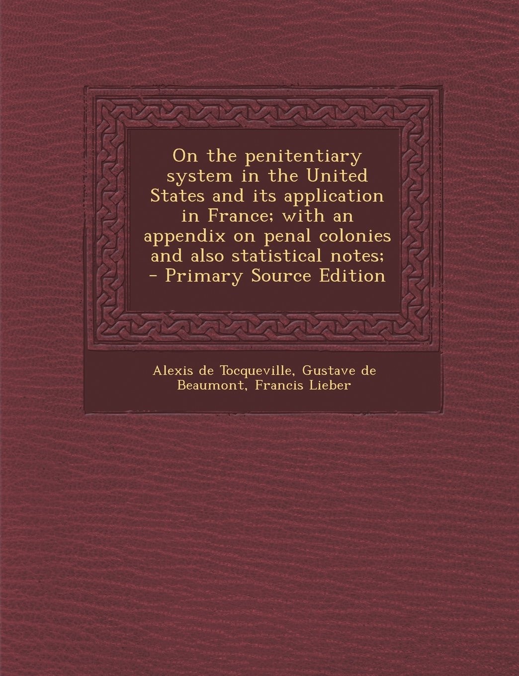 On the Penitentiary System in the United States and Its Application in France; with an Appendix on Penal Colonies and Also Statistical Notes; - Primar