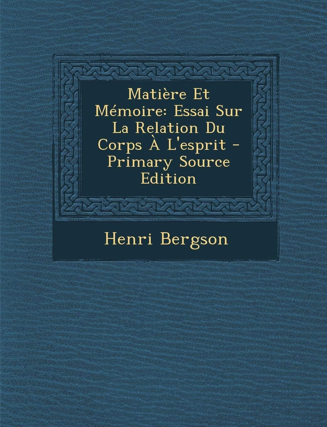 Matière Et Mémoire Essai Sur la Relation Du Corps a L'Esprit - Primary Source Edition