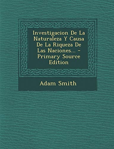 Investigacion de la Naturaleza Y Causa de la Riqueza de Las Naciones... - Primary Source Edition