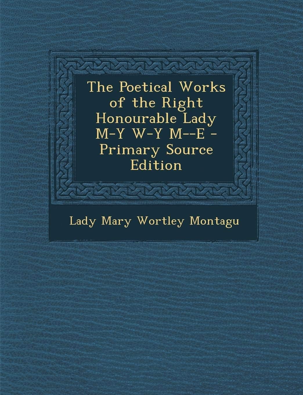 The Poetical Works of the Right Honourable Lady M-Y W-y M--e - Primary Source Edition