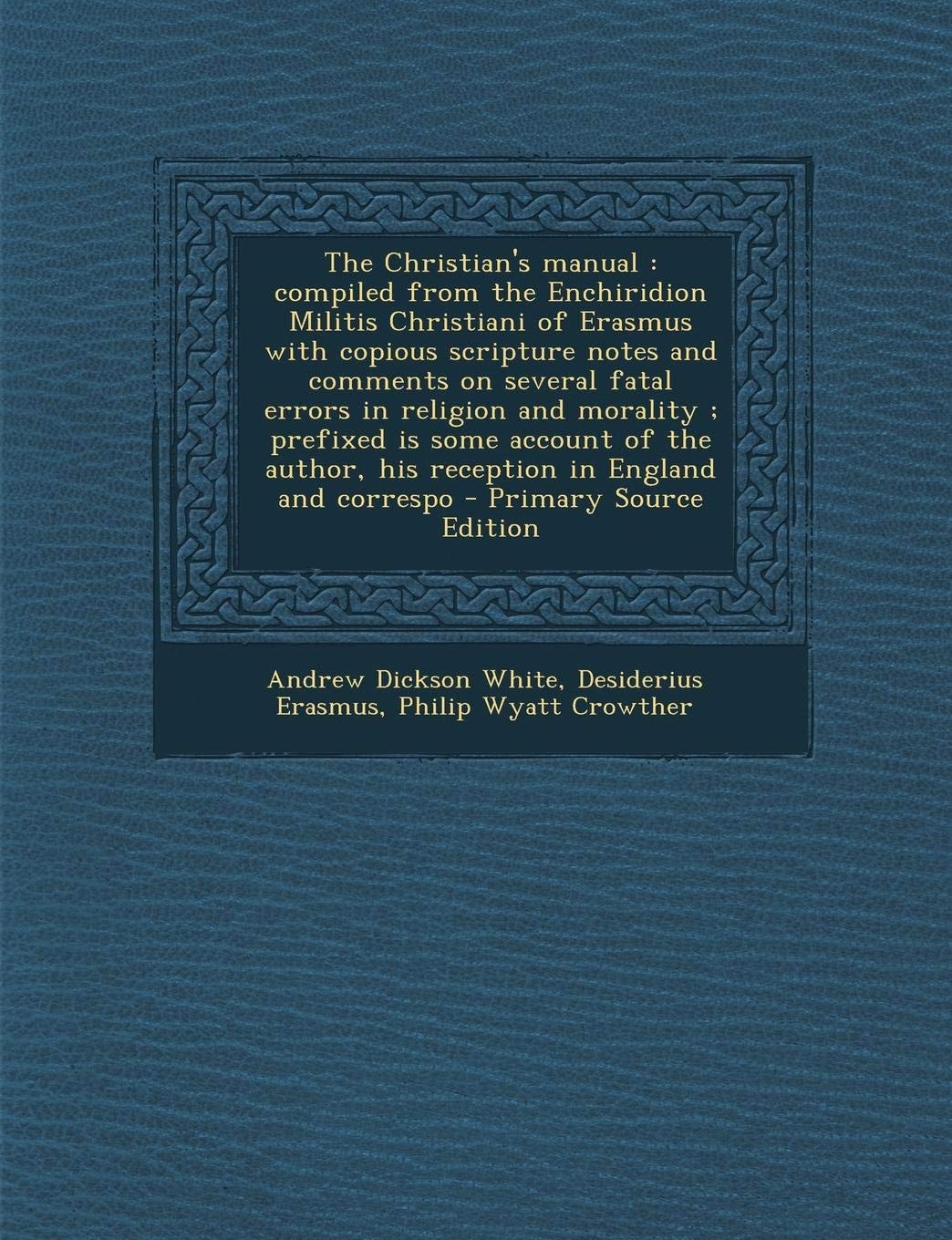 The Christian's Manual Compiled from the Enchiridion Militis Christiani of Erasmus with Copious Scripture Notes and Comments on Several Fatal Errors