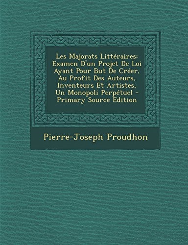 Les Majorats Littéraires Examen D'un Projet de Loi Ayant Pour But de Créer, Au Profit Des Auteurs, Inventeurs Et Artistes, Un Monopoli Perpétuel - Pr