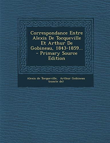 Correspondance Entre Alexis de Tocqueville Et Arthur de Gobineau, 1843-1859... - Primary Source Edition