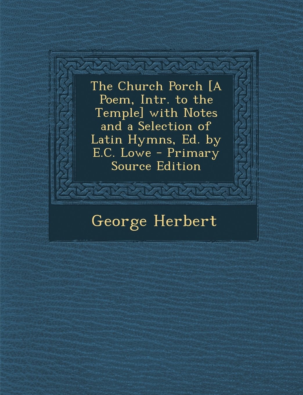 The Church Porch [a Poem, Intr. to the Temple] with Notes and a Selection of Latin Hymns, Ed. by E. C. Lowe - Primary Source Edition