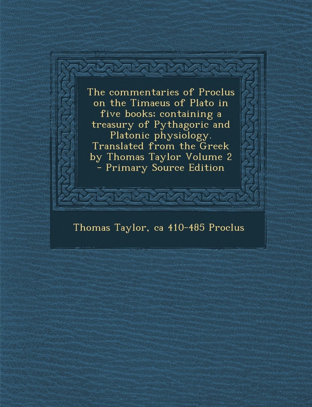 The Commentaries of Proclus on the Timaeus of Plato in Five Books; Containing a Treasury of Pythagoric and Platonic Physiology. Translated from the Gr