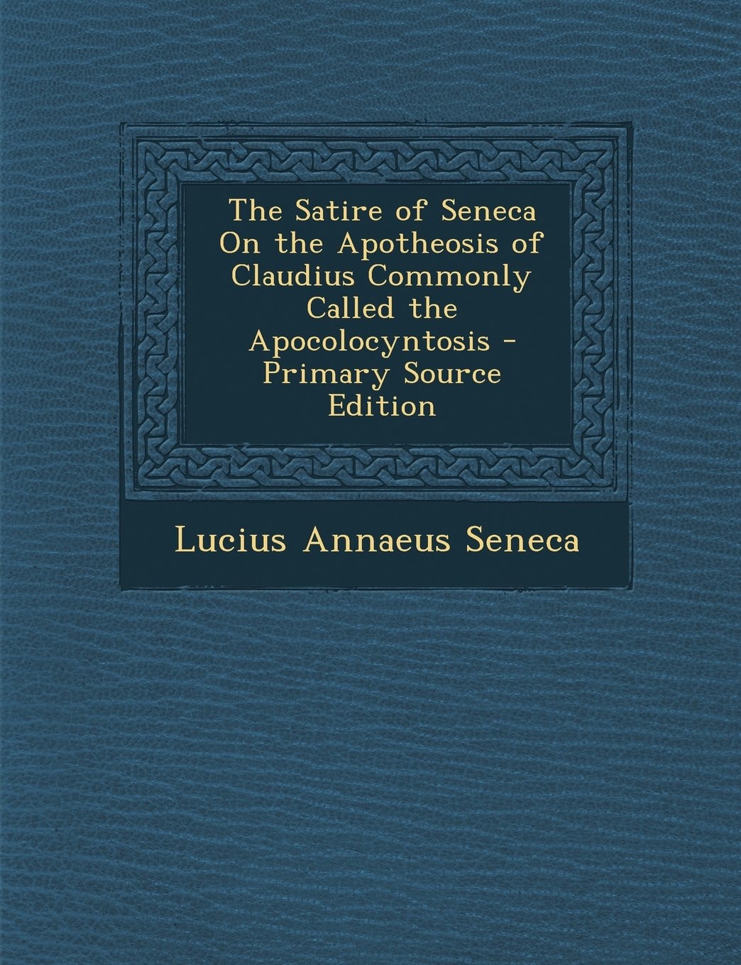 The Satire of Seneca on the Apotheosis of Claudius Commonly Called the Apocolocyntosis - Primary Source Edition