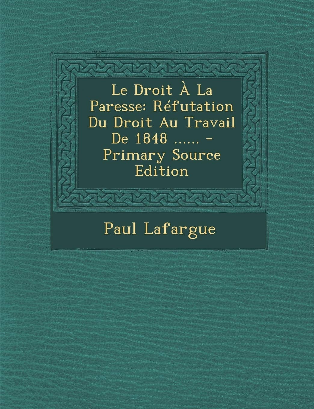 Le Droit a la Paresse Réfutation Du Droit Au Travail de 1848 ... ... - Primary Source Edition
