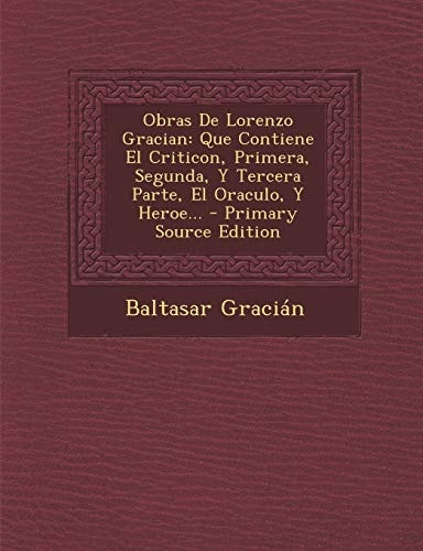 Obras de Lorenzo Gracian Que Contiene El Criticon, Primera, Segunda, Y Tercera Parte, El Oraculo, Y Heroe... - Primary Source Edition