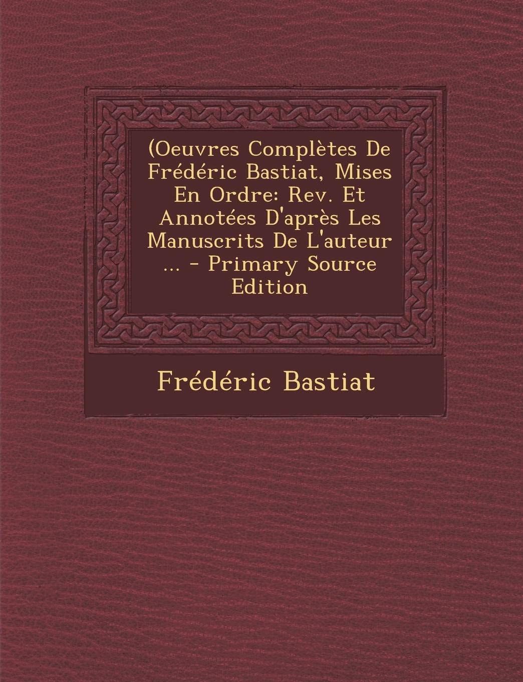 (Oeuvres Complètes de Frédéric Bastiat, Mises en Ordre Rev. Et Annotées D'Après Les Manuscrits de L'Auteur ... - Primary Source Edition