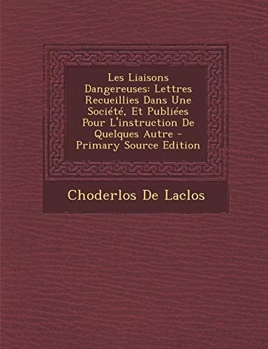 Les Liaisons Dangereuses Lettres Recueillies Dans Une Société, Et Publiées Pour L'Instruction de Quelques Autre - Primary Source Edition