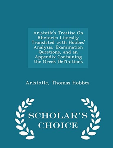 Aristotle's Treatise on Rhetoric Literally Translated with Hobbes' Analysis, Examination Questions, and an Appendix Containing the Greek Definitions - Scholar's Choice Edition