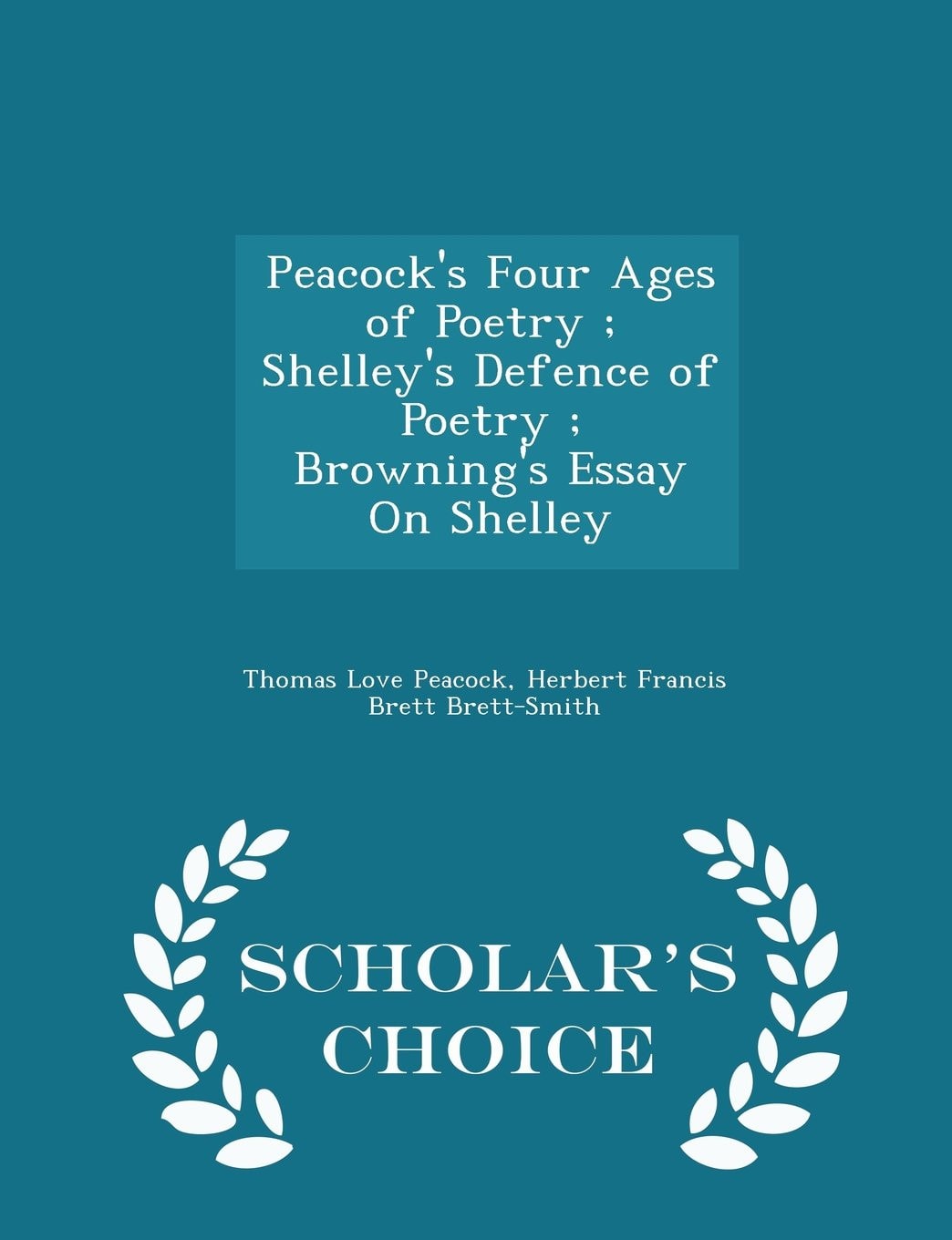 Peacock's Four Ages of Poetry; Shelley's Defence of Poetry; Browning's Essay on Shelley - Scholar's Choice Edition