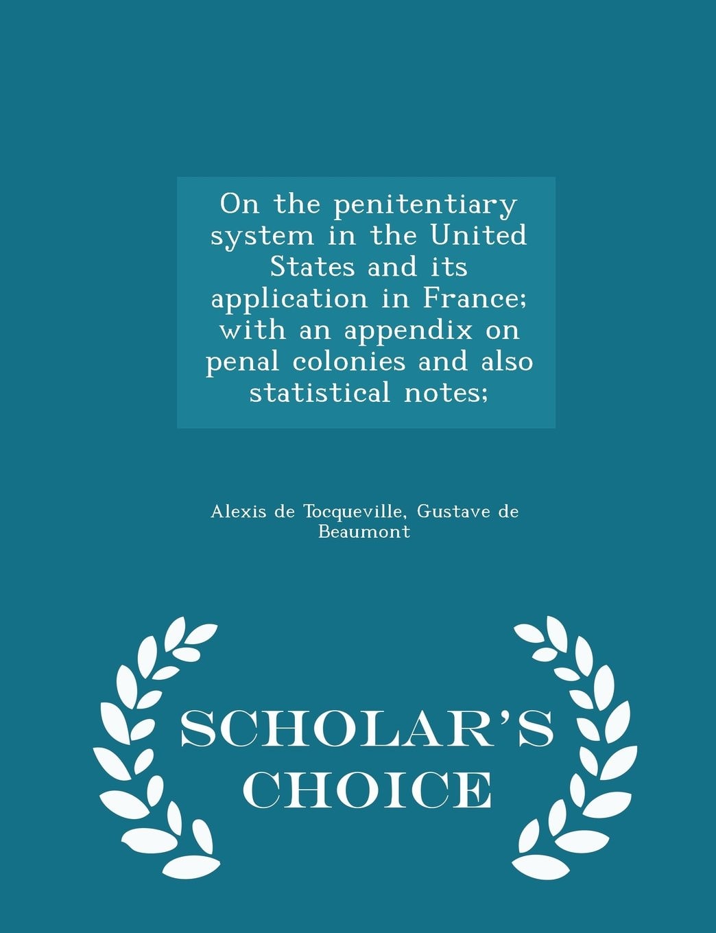 On the Penitentiary System in the United States and Its Application in France; With an Appendix on Penal Colonies and Also Statistical Notes; - Scholar's Choice Edition