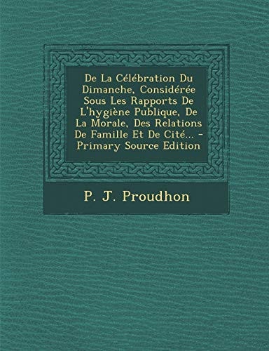 De la Célébration Du Dimanche, Considérée Sous Les Rapports de L'Hygiène Publique, de la Morale, Des Relations de Famille Et de Cité... - Primary Sour