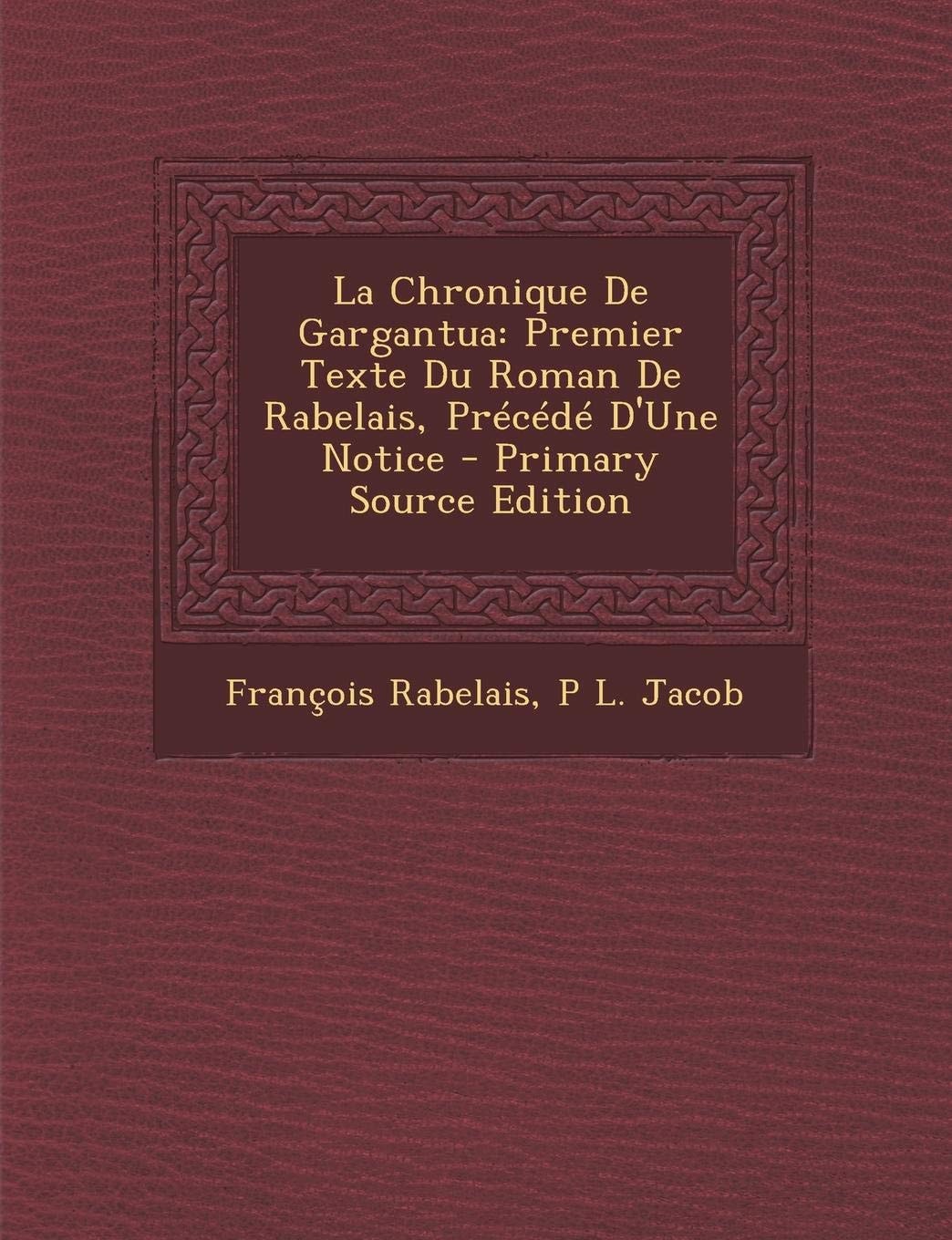 La Chronique de Gargantua Premier Texte Du Roman de Rabelais, Précédé D'une Notice - Primary Source Edition