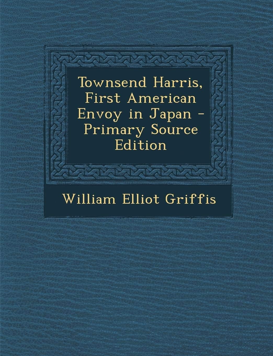 Townsend Harris, First American Envoy in Japan - Primary Source Edition