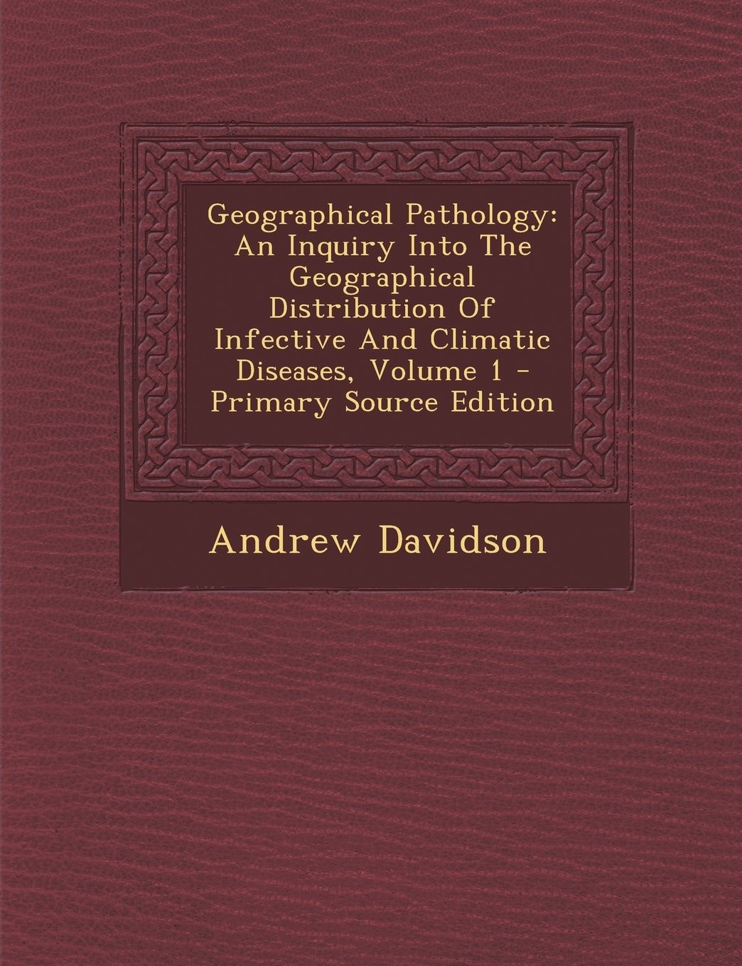 Geographical Pathology An Inquiry Into the Geographical Distribution of Infective and Climatic Diseases, Volume 1 - Primary Source Edition