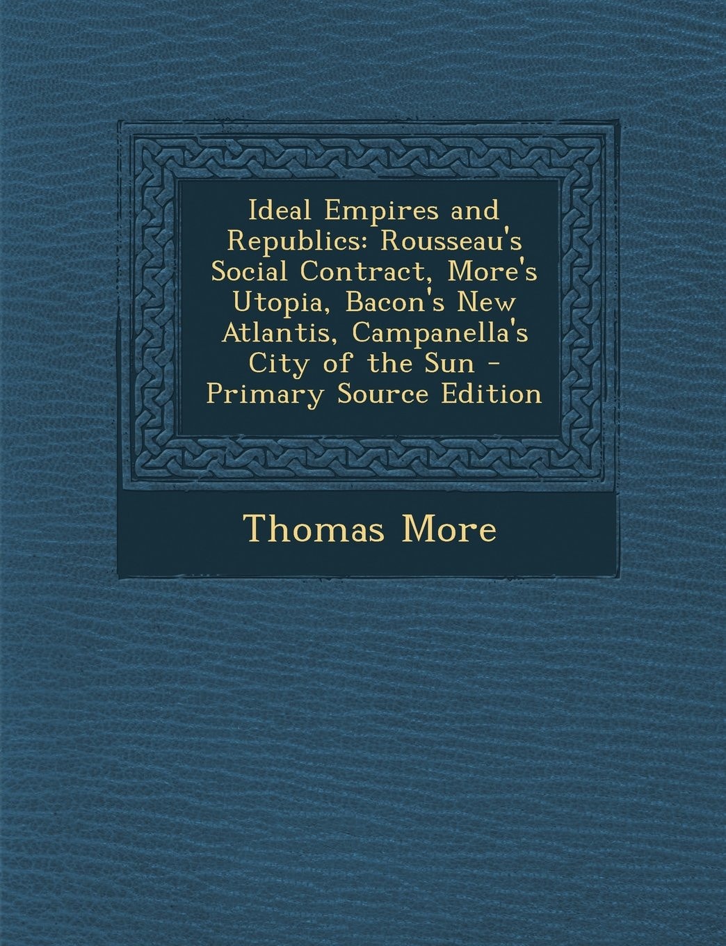 Ideal Empires and Republics Rousseau's Social Contract, More's Utopia, Bacon's New Atlantis, Campanella's City of the Sun - Primary Source Edition