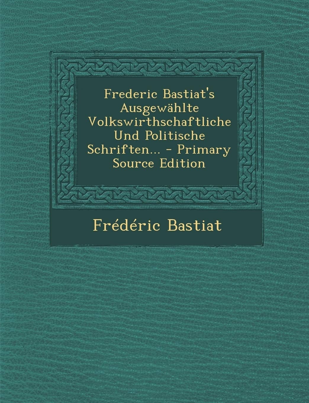 Frederic Bastiat's Ausgewählte Volkswirthschaftliche und Politische Schriften... - Primary Source Edition