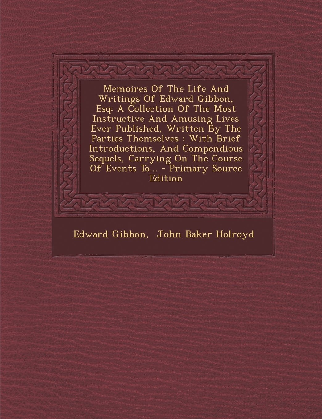 Memoires of the Life and Writings of Edward Gibbon, Esq A Collection of the Most Instructive and Amusing Lives Ever Published, Written by the Parties