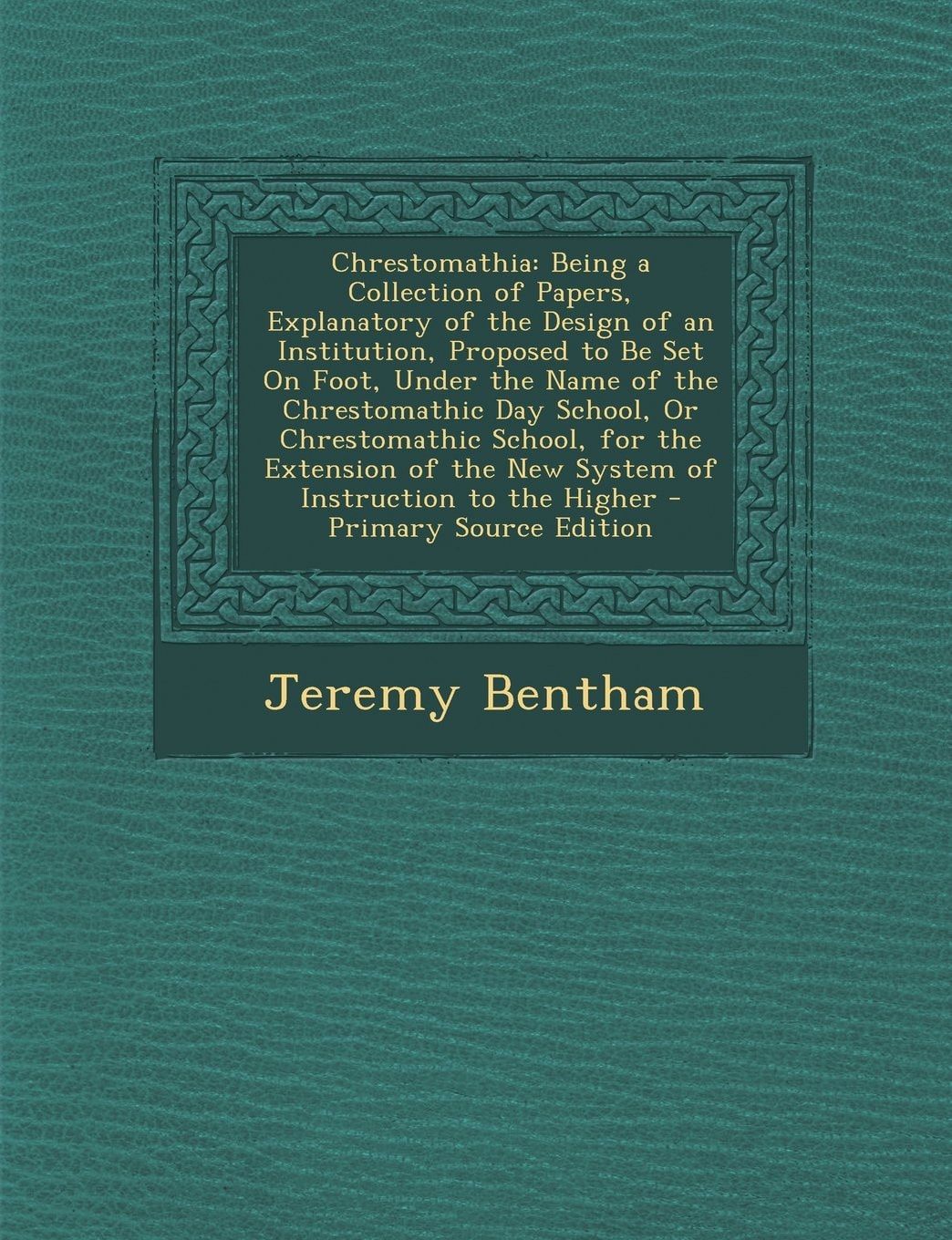 Chrestomathia; Being a Collection of Papers, Explanatory of the Design of an Institution, Proposed to Be Set on Foot, Under the Name of the Chrestomat