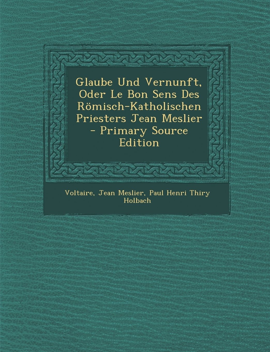 Glaube und Vernunft, Oder Le Bon Sens Des Römisch-Katholischen Priesters Jean Meslier - Primary Source Edition