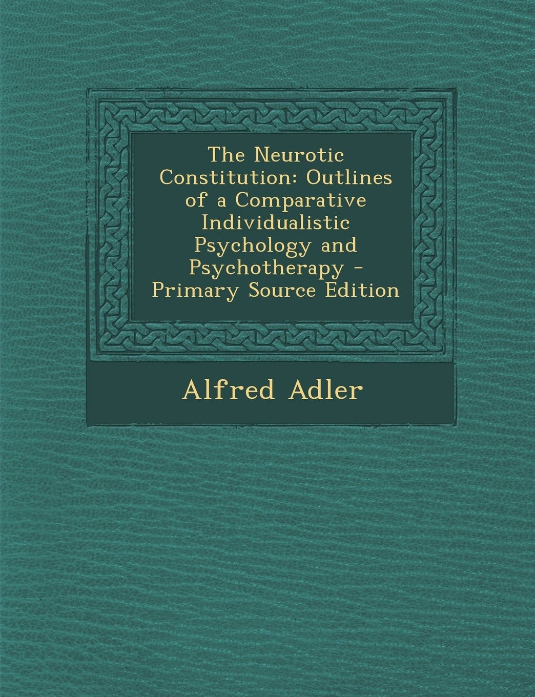The Neurotic Constitution Outlines of a Comparative Individualistic Psychology and Psychotherapy - Primary Source Edition