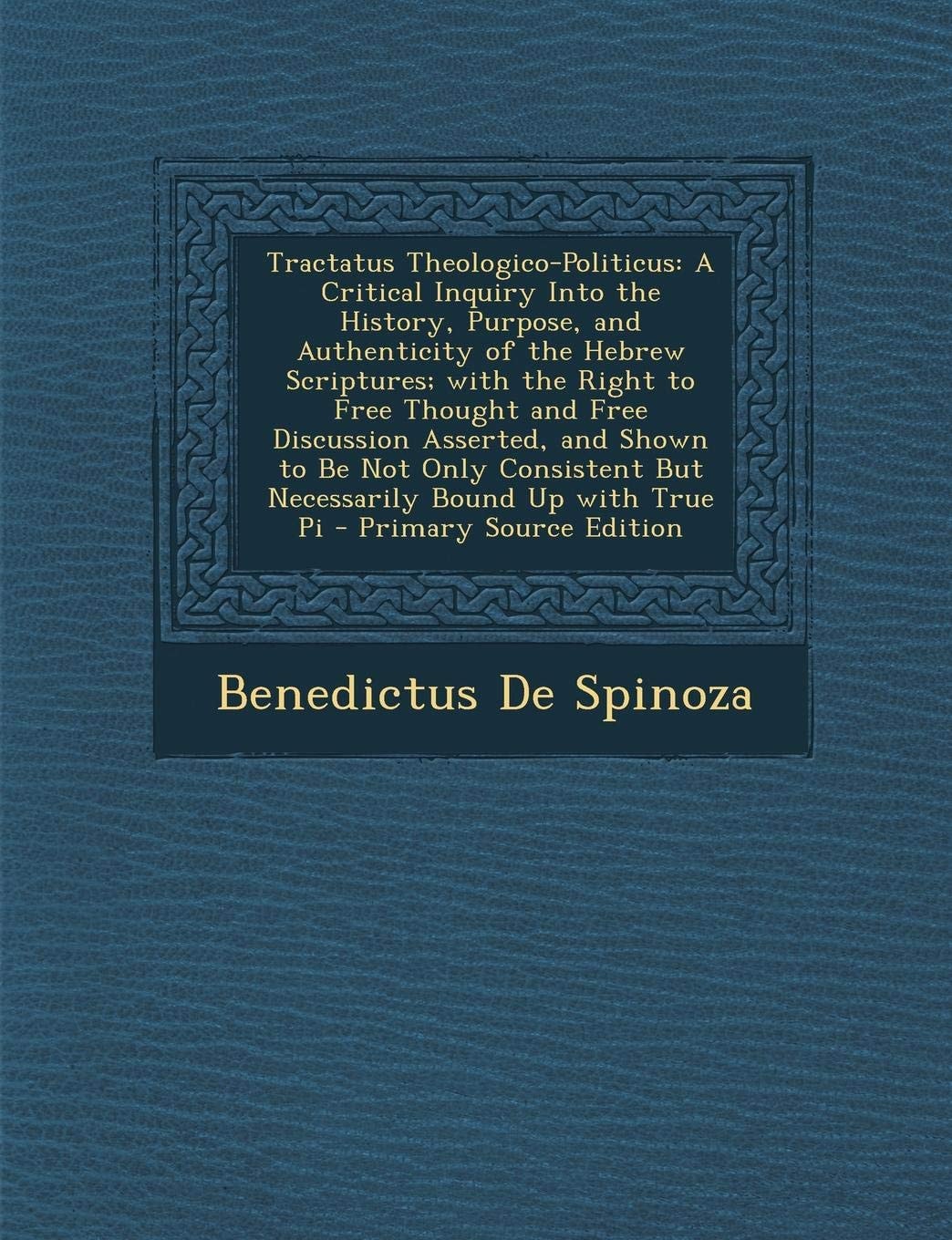 Tractatus Theologico-Politicus A Critical Inquiry Into the History, Purpose, and Authenticity of the Hebrew Scriptures; with the Right to Free Though