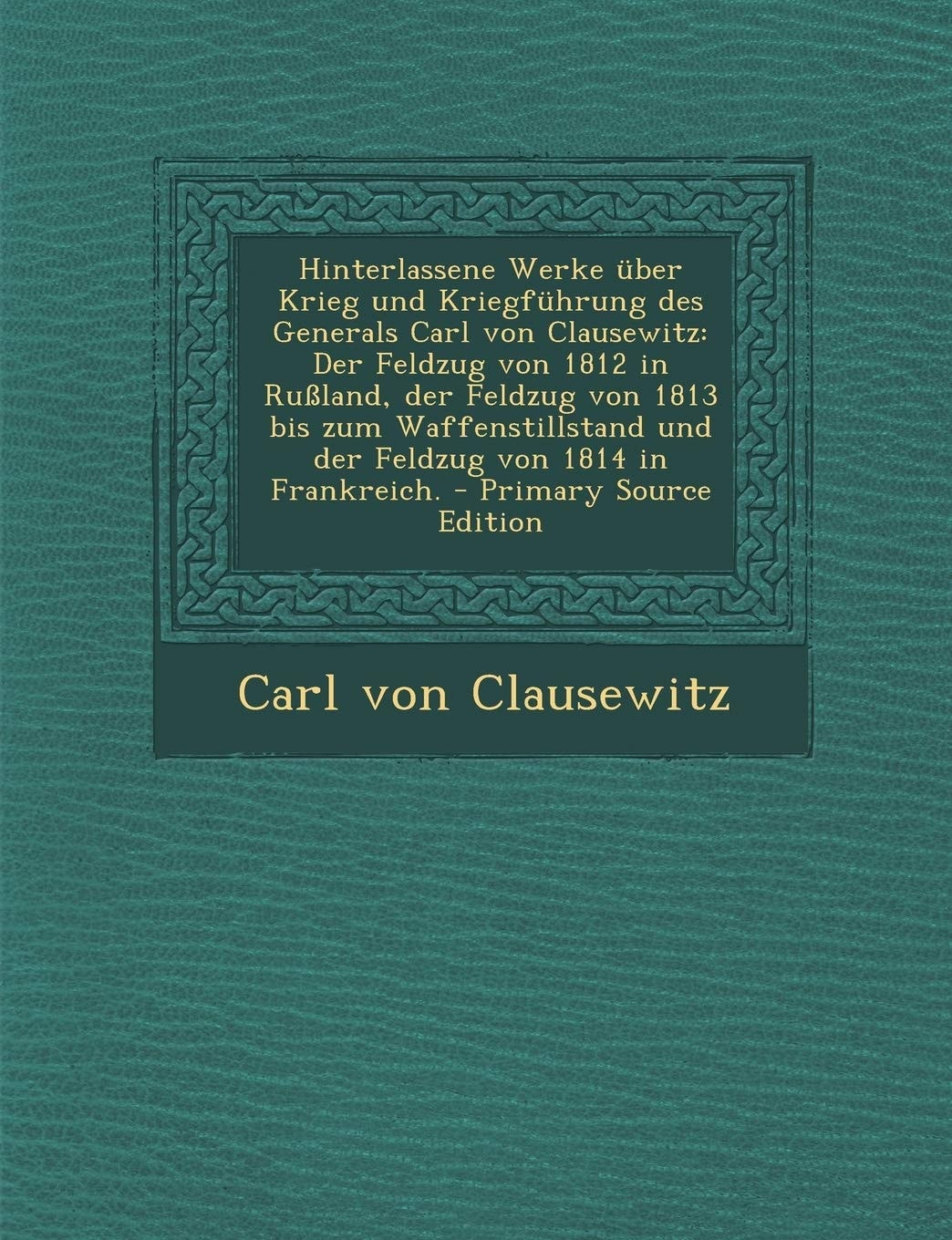 Hinterlassene Werke Über Krieg und Kriegführung Des Generals Carl Von Clausewitz Der Feldzug Von 1812 in Rußland, Der Feldzug Von 1813 Bis Zum Waffen
