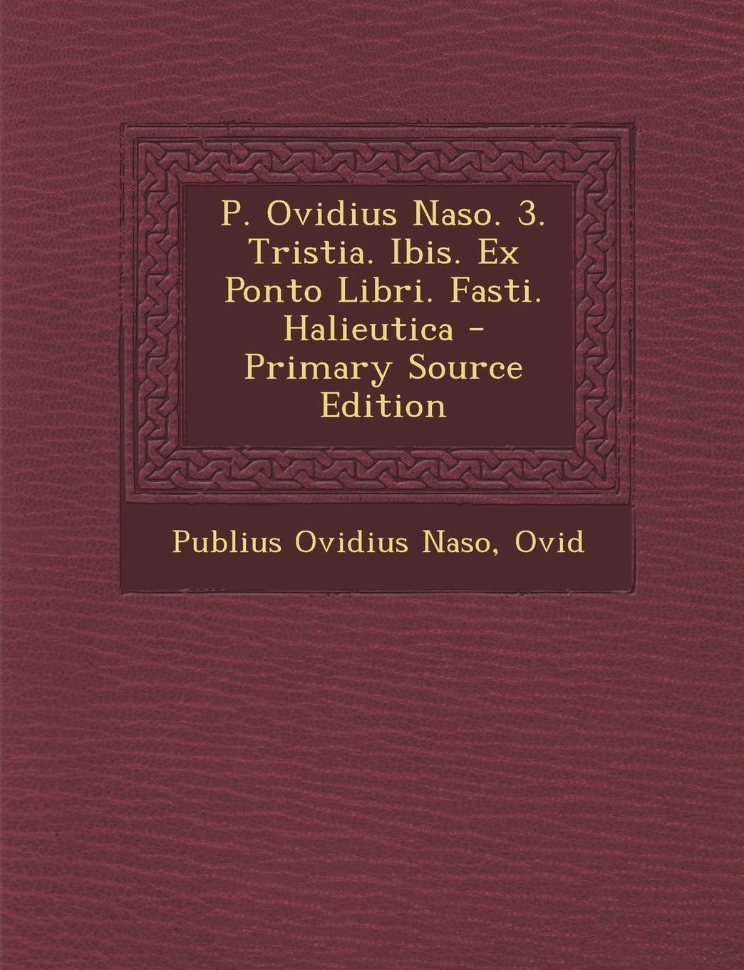 P. Ovidius Naso. 3. Tristia. Ibis. Ex Ponto Libri. Fasti. Halieutica - Primary Source Edition