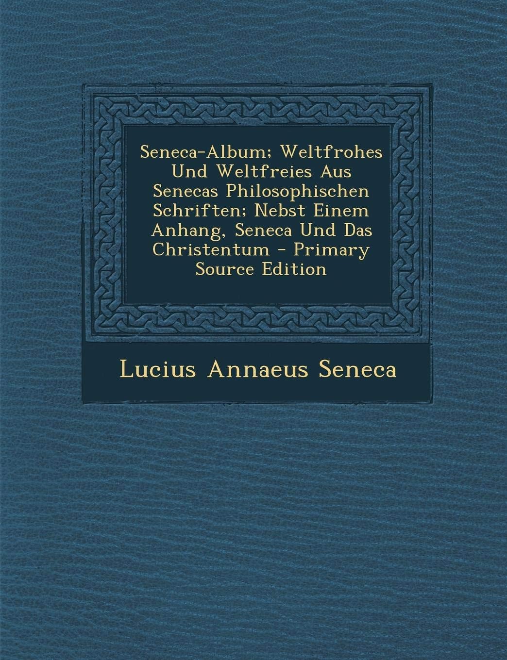 Seneca-Album; Weltfrohes und Weltfreies Aus Senecas Philosophischen Schriften; Nebst Einem Anhang, Seneca und Das Christentum - Primary Source Edition