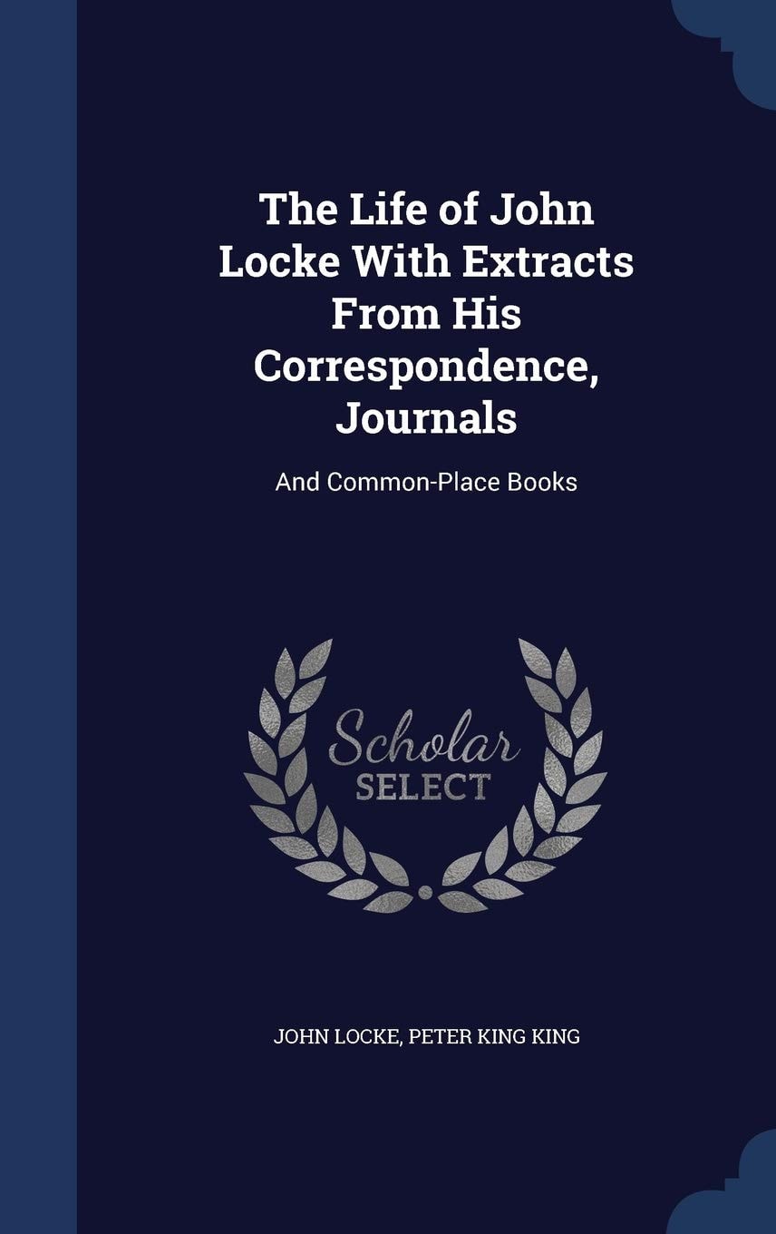 The Life of John Locke With Extracts From His Correspondence, Journals And Common-Place Books