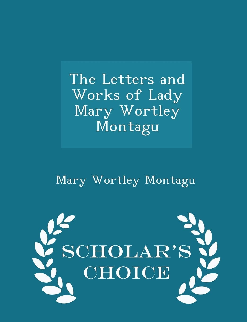 The Letters and Works of Lady Mary Wortley Montagu - Scholar's Choice Edition