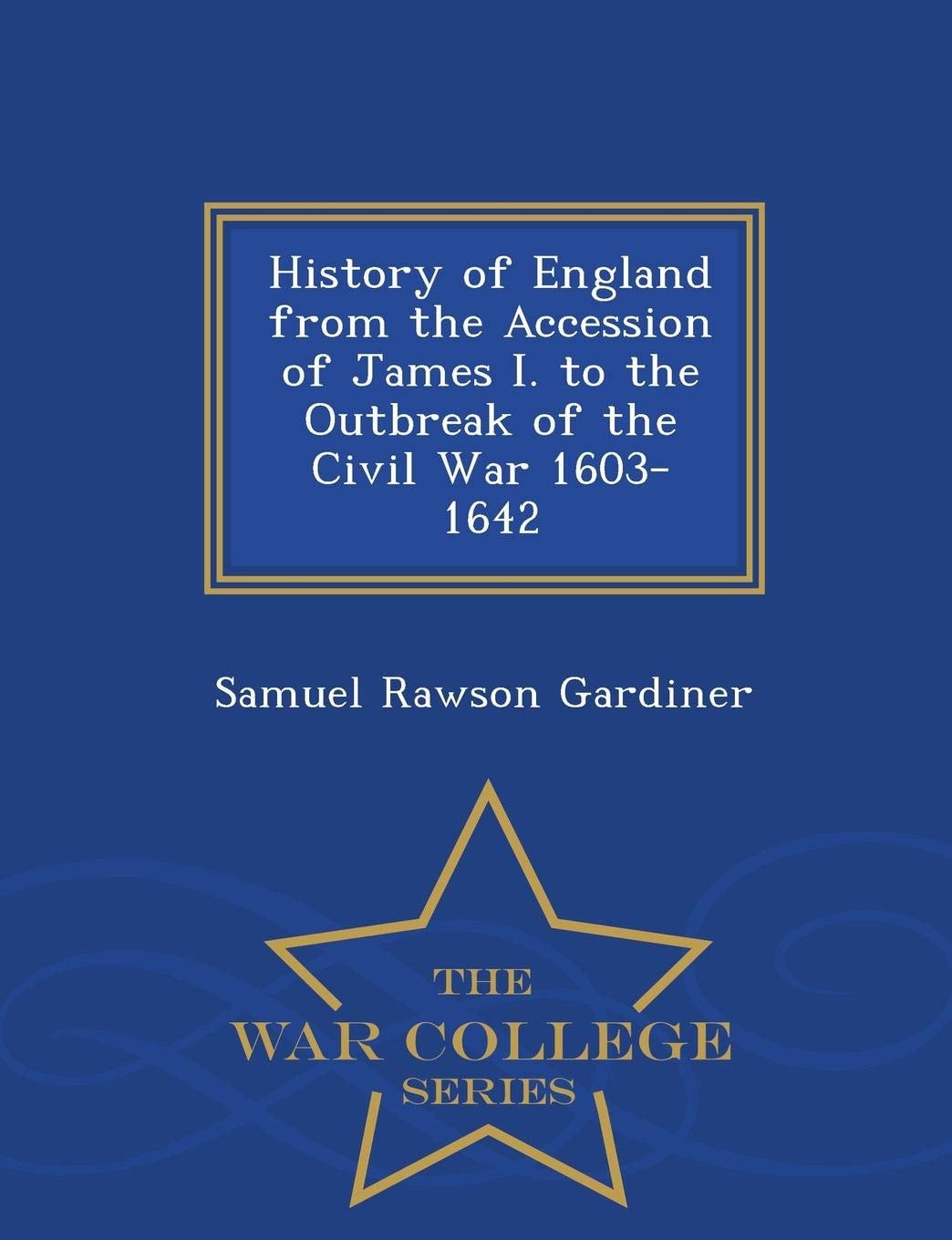 History of England from the Accession of James I. to the Outbreak of the Civil War 1603-1642 - War College Series
