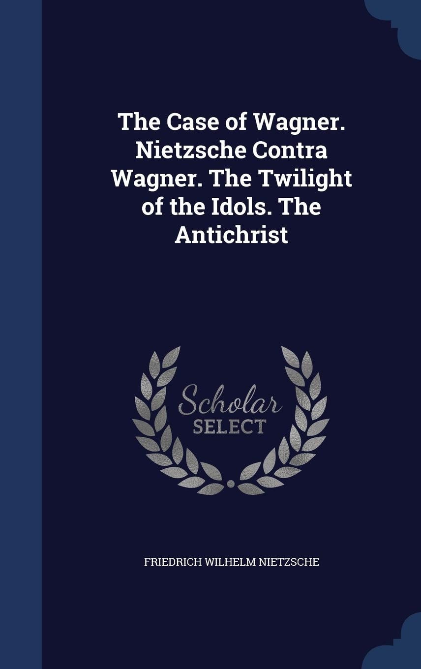 The Case of Wagner Nietzsche Contra Wagner. the Twilight of the Idols. the Antichrist