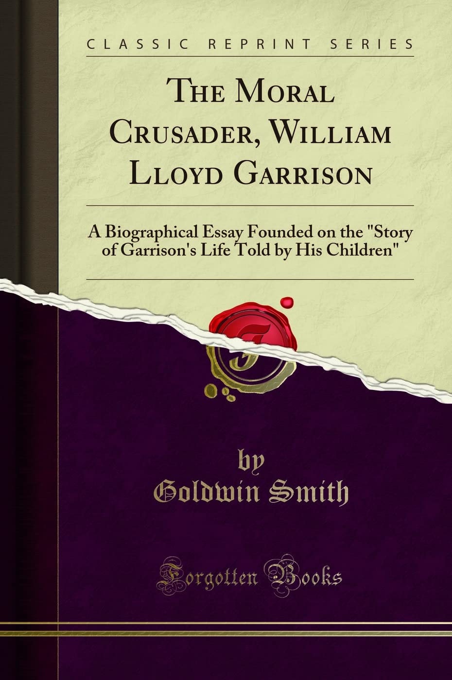 The Moral Crusader, William Lloyd Garrison A Biographical Essay Founded on the Story of Garrison's Life Told by His Children (Classic Reprint)