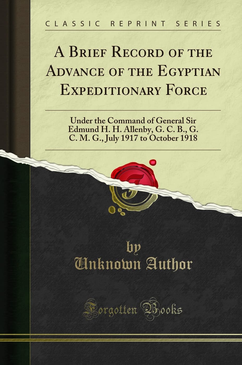 A Brief Record of the Advance of the Egyptian Expeditionary Force Under the Command of General Sir Edmund H. H. Allenby, G. C. B., G. C. M. G., July 1917 to October 1918 (Classic Reprint)