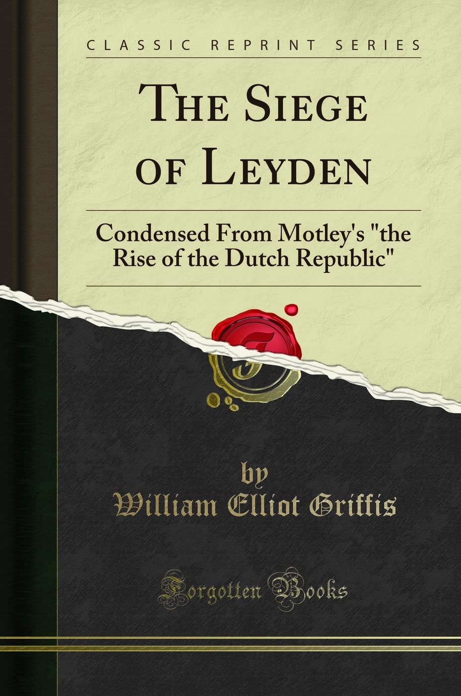 The Siege of Leyden Condensed from Motley's "the Rise of the Dutch Republic" (Classic Reprint)