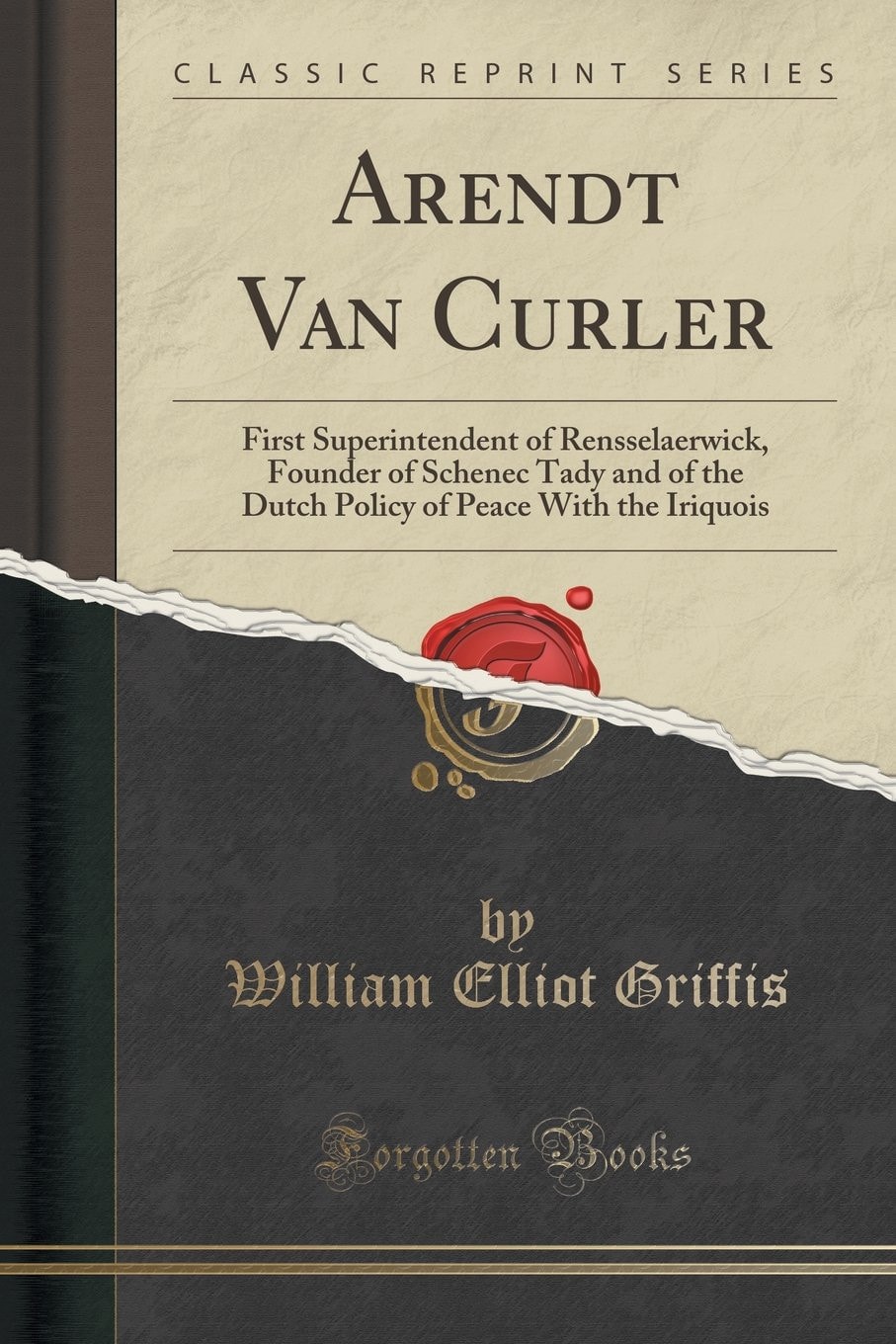 Arendt Van Curler First Superintendent of Rensselaerwick, Founder of Schenec Tady and of the Dutch Policy of Peace with the Iriquois (Classic Reprint)