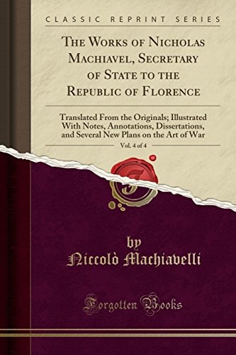 The Works of Nicholas Machiavel, Secretary of State to the Republic of Florence, Vol. 1 Of 4 Translated from the Originals; Illustrated with Notes, Annotations, Dissertations, and Several New Plans on the Art of War (Classic Reprint)