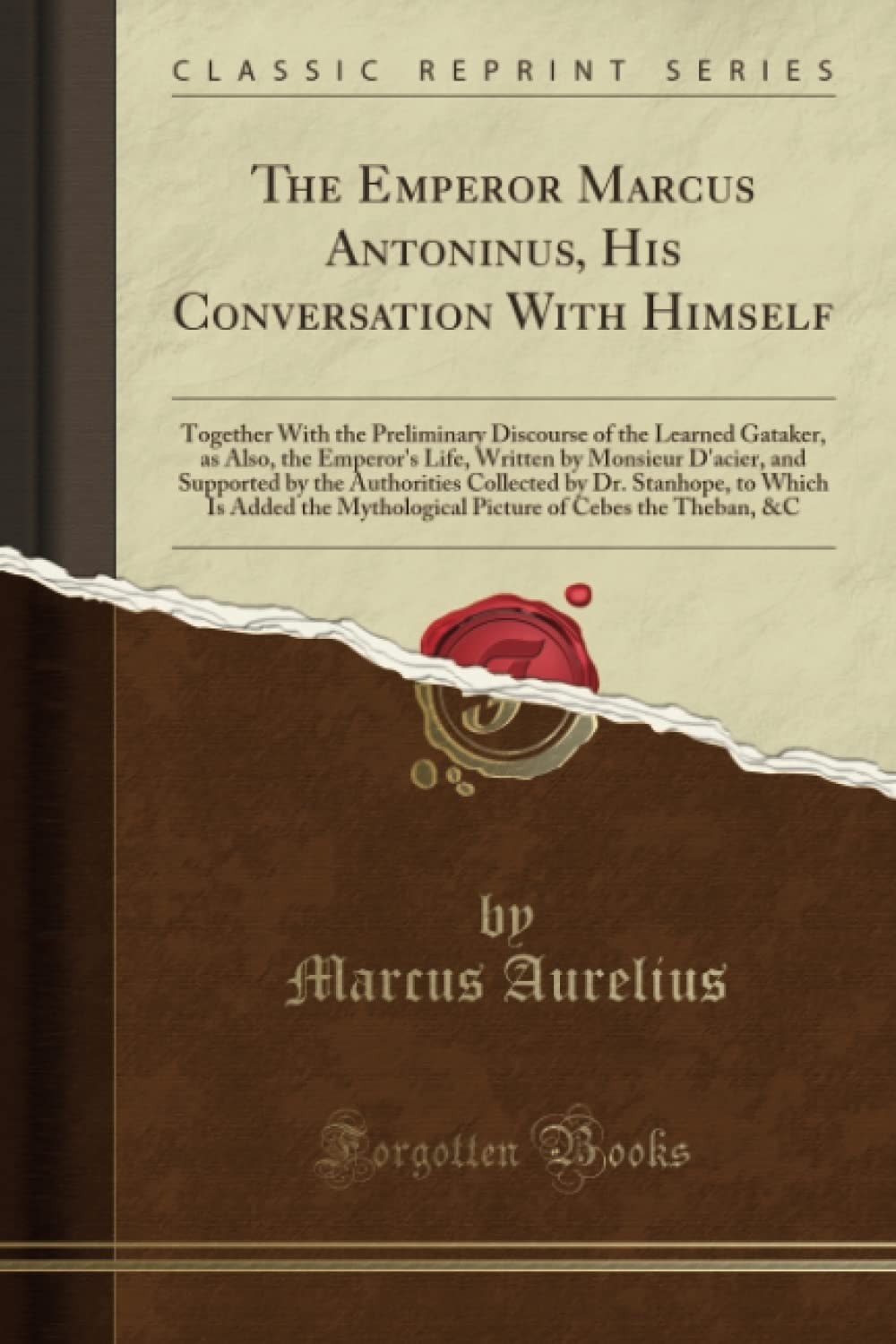 The Emperor Marcus Antoninus, His Conversation with Himself Together with the Preliminary Discourse of the Learned Gataker, As Also, the Emperor's Life, Written by Monsieur D'Acier, and Supported by the Authorities Collected by Dr. Stanhope, to Which Is